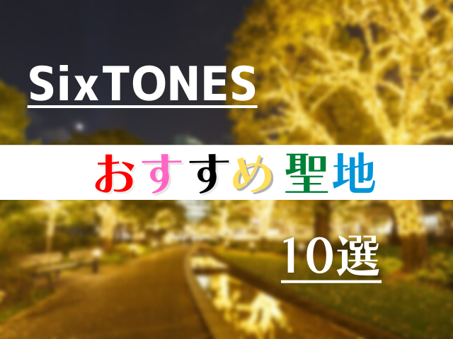 SixTONESのおすすめ聖地10選！東京で巡りたいSixTONESロケ地まとめ