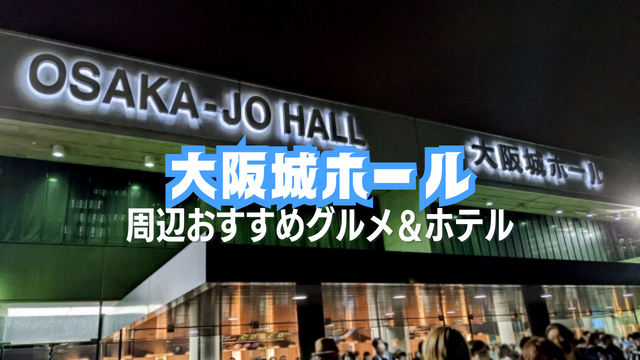 大阪城ホールへライブ遠征！コンサートに便利なおすすめグルメ＆ホテル