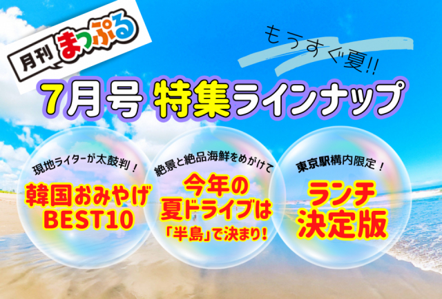 【無料のWEBマガジン】月刊まっぷる7月号:特集は「今年の夏ドライブは「半島」で決まり!」「東京駅構内限定!ランチ決定版」「韓国おみやげBEST10」、連載企画「いぎなり東北産の推しみやげ」「聖地巡礼」「アンテナショップでご当地グルメ!」「月イチご褒美ラーメン」「日本の吊り橋」「ご当地名物食べ比べ」「12星座占い」