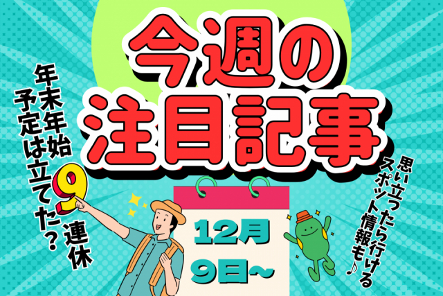 年末年始の奇跡の9連休 どこ行く?何する?直前のお役立ち情報満載!【今週の注目記事】